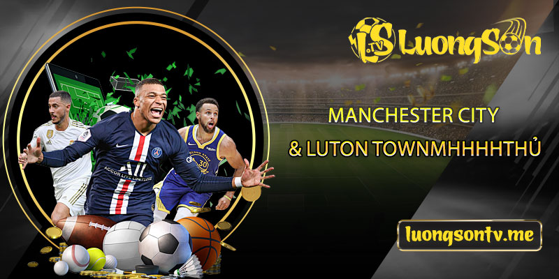 Soi kèo Manchester City & Luton town