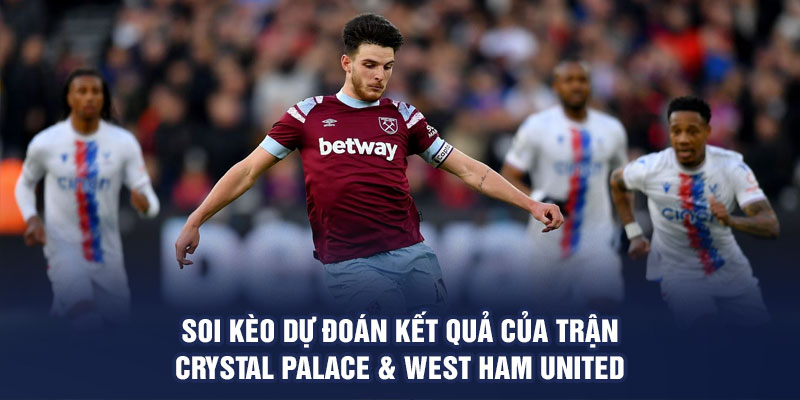 Soi kèo dự đoán kết quả của trận Crystal Palace & West Ham United